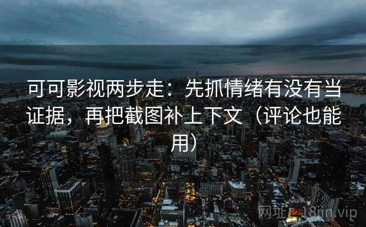 可可影视两步走：先抓情绪有没有当证据，再把截图补上下文（评论也能用）