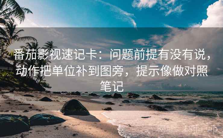 番茄影视速记卡：问题前提有没有说，动作把单位补到图旁，提示像做对照笔记
