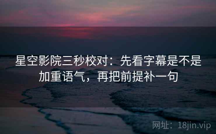 星空影院三秒校对：先看字幕是不是加重语气，再把前提补一句