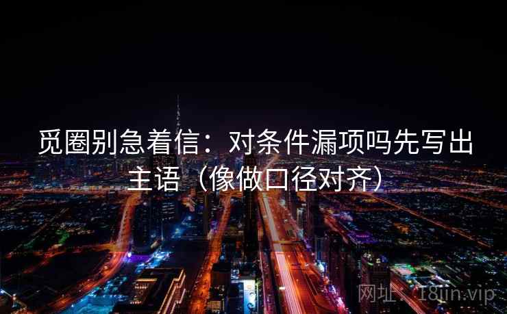 觅圈别急着信：对条件漏项吗先写出主语（像做口径对齐）