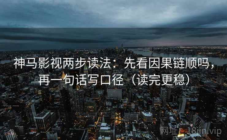 神马影视两步读法：先看因果链顺吗，再一句话写口径（读完更稳）