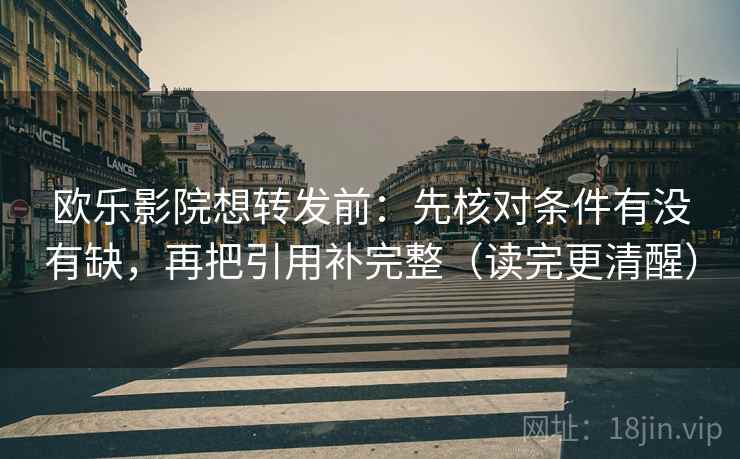 欧乐影院想转发前：先核对条件有没有缺，再把引用补完整（读完更清醒）
