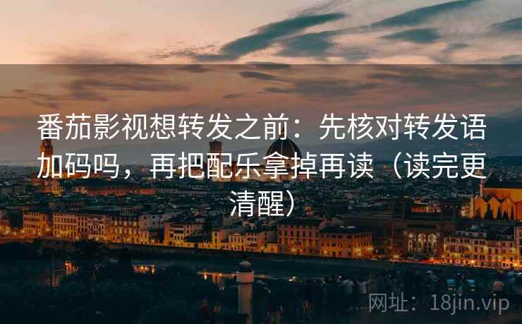 番茄影视想转发之前：先核对转发语加码吗，再把配乐拿掉再读（读完更清醒）