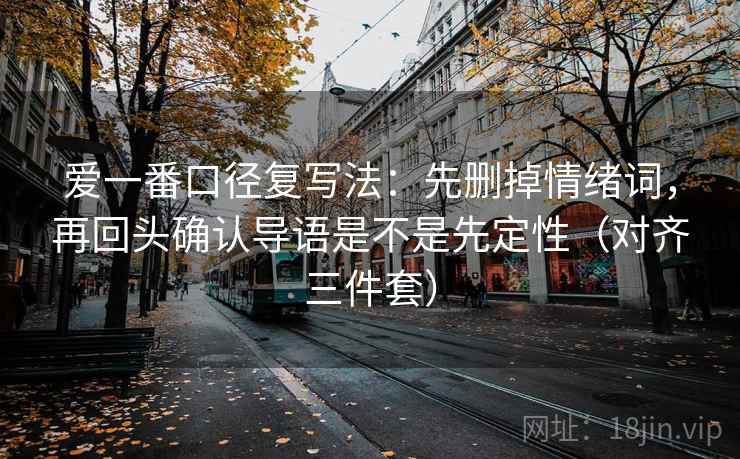 爱一番口径复写法：先删掉情绪词，再回头确认导语是不是先定性（对齐三件套）