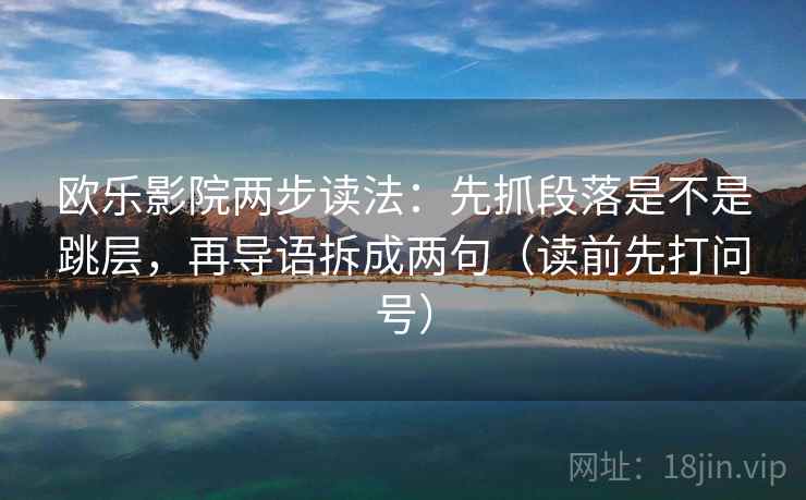 欧乐影院两步读法：先抓段落是不是跳层，再导语拆成两句（读前先打问号）