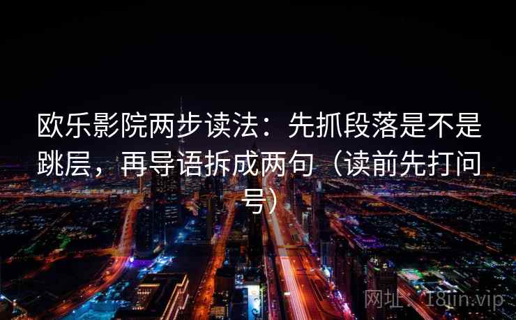 欧乐影院两步读法：先抓段落是不是跳层，再导语拆成两句（读前先打问号）
