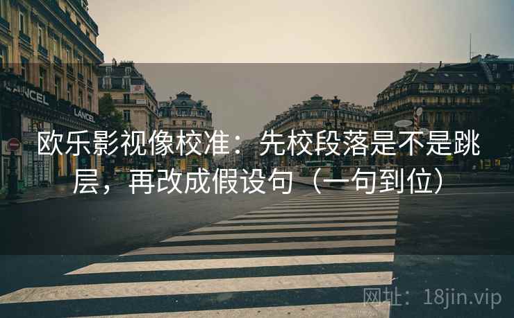 欧乐影视像校准：先校段落是不是跳层，再改成假设句（一句到位）