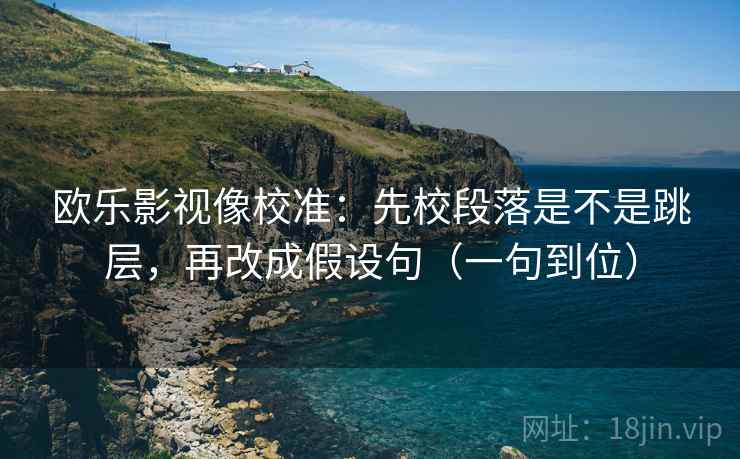 欧乐影视像校准：先校段落是不是跳层，再改成假设句（一句到位）