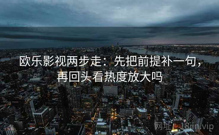 欧乐影视两步走：先把前提补一句，再回头看热度放大吗