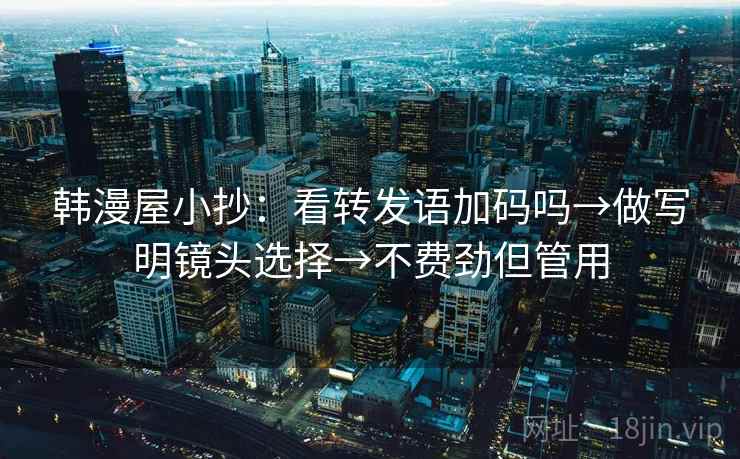 韩漫屋小抄：看转发语加码吗→做写明镜头选择→不费劲但管用