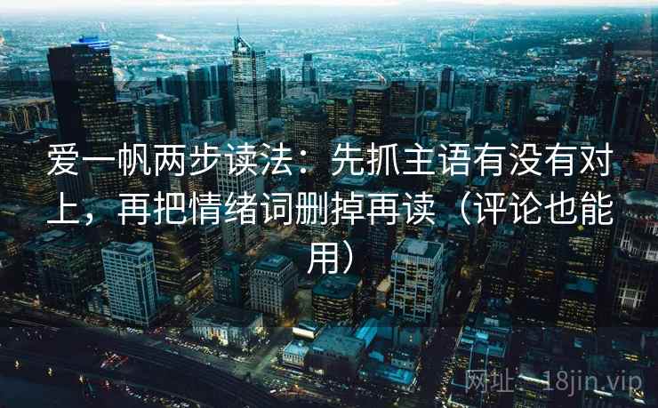 爱一帆两步读法：先抓主语有没有对上，再把情绪词删掉再读（评论也能用）