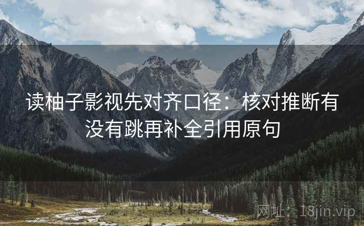 读柚子影视先对齐口径：核对推断有没有跳再补全引用原句