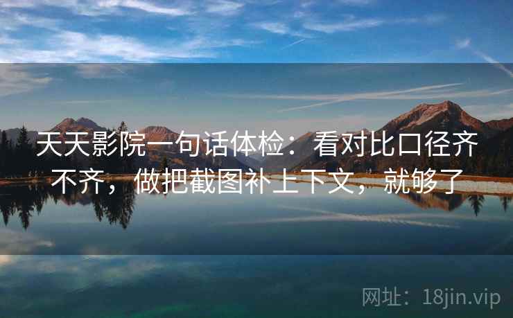 天天影院一句话体检：看对比口径齐不齐，做把截图补上下文，就够了