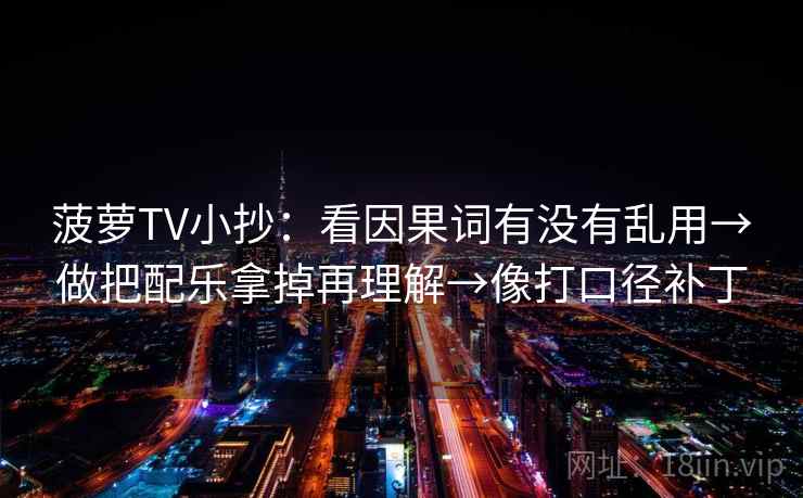 菠萝TV小抄:看因果词有没有乱用→做把配乐拿掉再理解→像打口径补丁 菠萝TV小抄:看因果词有没有乱用→做把配乐拿掉再理解→像打口径补丁