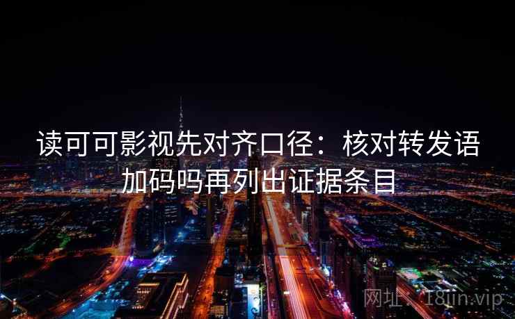 读可可影视先对齐口径：核对转发语加码吗再列出证据条目