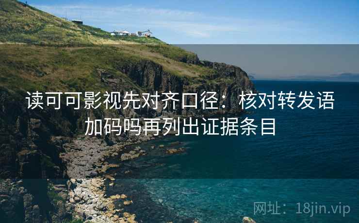 读可可影视先对齐口径：核对转发语加码吗再列出证据条目