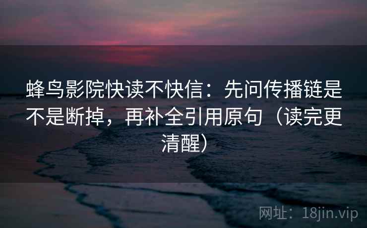 蜂鸟影院快读不快信：先问传播链是不是断掉，再补全引用原句（读完更清醒）