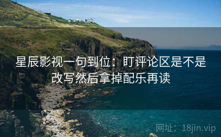 星辰影视一句到位：盯评论区是不是改写然后拿掉配乐再读
