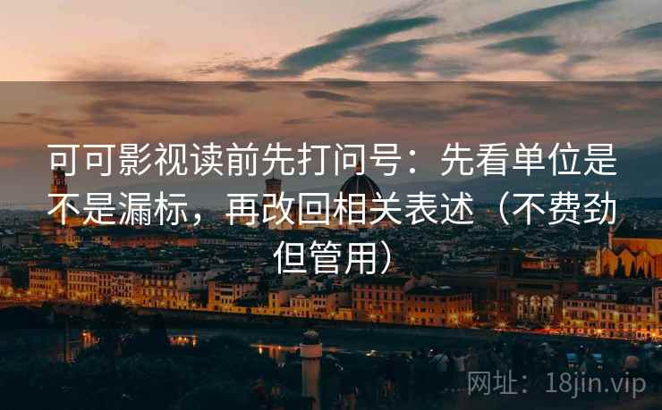 可可影视读前先打问号：先看单位是不是漏标，再改回相关表述（不费劲但管用）