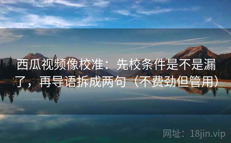 西瓜视频像校准：先校条件是不是漏了，再导语拆成两句（不费劲但管用）